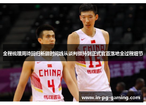 全程梳理周琦回归新疆时间线从谈判僵持到正式官宣落地全过程细节 全程梳理周琦回归新疆时间线从谈判僵持到正式官宣落地全过程细节