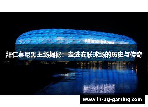 拜仁慕尼黑主场揭秘:走进安联球场的历史与传奇 拜仁慕尼黑主场揭秘:走进安联球场的历史与传奇