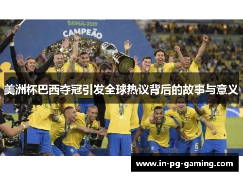 美洲杯巴西夺冠引发全球热议背后的故事与意义