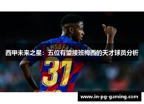 西甲未来之星：五位有望接班梅西的天才球员分析