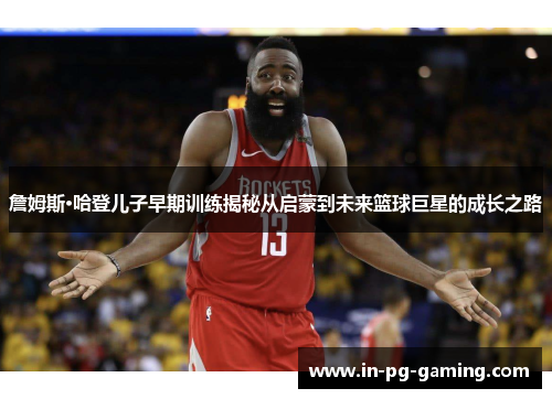 詹姆斯·哈登儿子早期训练揭秘从启蒙到未来篮球巨星的成长之路