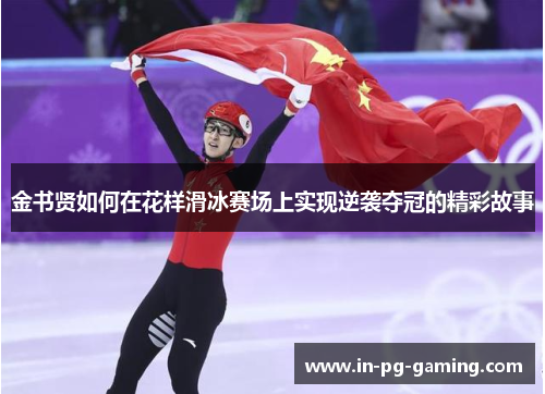 金书贤如何在花样滑冰赛场上实现逆袭夺冠的精彩故事 金书贤如何在花样滑冰赛场上实现逆袭夺冠的精彩故事