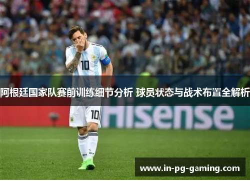 阿根廷国家队赛前训练细节分析 球员状态与战术布置全解析 阿根廷国家队赛前训练细节分析 球员状态与战术布置全解析