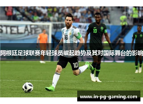 阿根廷足球联赛年轻球员崛起趋势及其对国际舞台的影响 阿根廷足球联赛年轻球员崛起趋势及其对国际舞台的影响