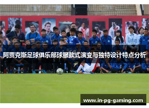 阿贾克斯足球俱乐部球服款式演变与独特设计特点分析 阿贾克斯足球俱乐部球服款式演变与独特设计特点分析