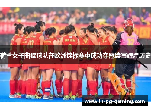 荷兰女子曲棍球队在欧洲锦标赛中成功夺冠续写辉煌历史