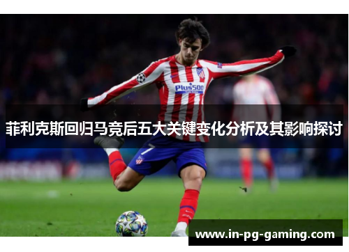 菲利克斯回归马竞后五大关键变化分析及其影响探讨 菲利克斯回归马竞后五大关键变化分析及其影响探讨