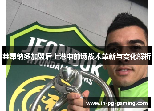 莱昂纳多加盟后上港中前场战术革新与变化解析 莱昂纳多加盟后上港中前场战术革新与变化解析