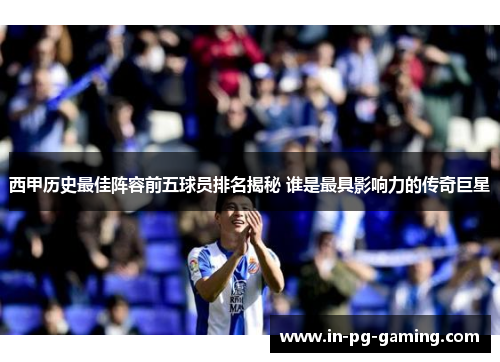 西甲历史最佳阵容前五球员排名揭秘 谁是最具影响力的传奇巨星 西甲历史最佳阵容前五球员排名揭秘 谁是最具影响力的传奇巨星
