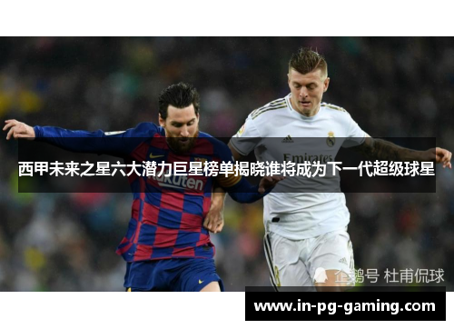 西甲未来之星六大潜力巨星榜单揭晓谁将成为下一代超级球星 西甲未来之星六大潜力巨星榜单揭晓谁将成为下一代超级球星