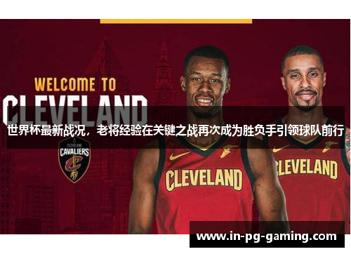 世界杯最新战况,老将经验在关键之战再次成为胜负手引领球队前行 世界杯最新战况,老将经验在关键之战再次成为胜负手引领球队前行