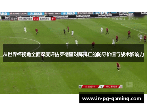 从世界杯视角全面深度评估罗德里对阵拜仁的防守价值与战术影响力 从世界杯视角全面深度评估罗德里对阵拜仁的防守价值与战术影响力
