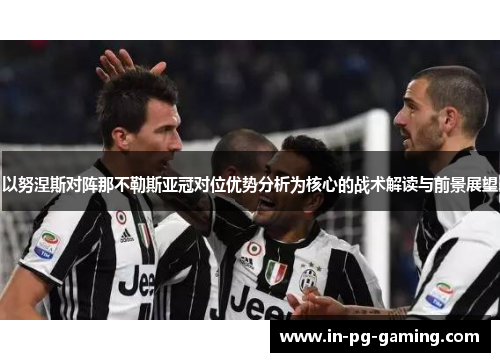 以努涅斯对阵那不勒斯亚冠对位优势分析为核心的战术解读与前景展望 以努涅斯对阵那不勒斯亚冠对位优势分析为核心的战术解读与前景展望
