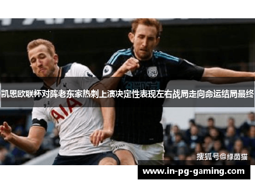 凯恩欧联杯对阵老东家热刺上演决定性表现左右战局走向命运结局最终 凯恩欧联杯对阵老东家热刺上演决定性表现左右战局走向命运结局最终