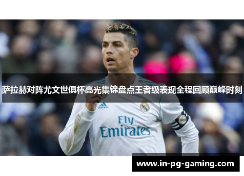 萨拉赫对阵尤文世俱杯高光集锦盘点王者级表现全程回顾巅峰时刻 萨拉赫对阵尤文世俱杯高光集锦盘点王者级表现全程回顾巅峰时刻