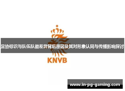 足协标识与队伍队徽差异背后原因及其对形象认同与传播影响探讨