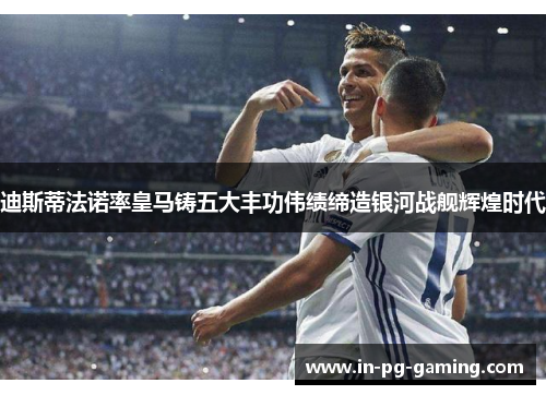 迪斯蒂法诺率皇马铸五大丰功伟绩缔造银河战舰辉煌时代 迪斯蒂法诺率皇马铸五大丰功伟绩缔造银河战舰辉煌时代