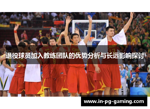 退役球员加入教练团队的优势分析与长远影响探讨 退役球员加入教练团队的优势分析与长远影响探讨