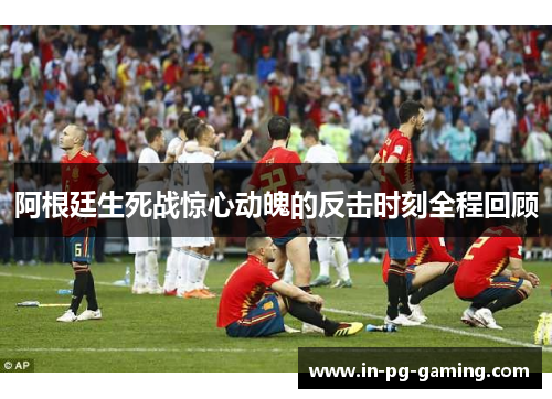阿根廷生死战惊心动魄的反击时刻全程回顾