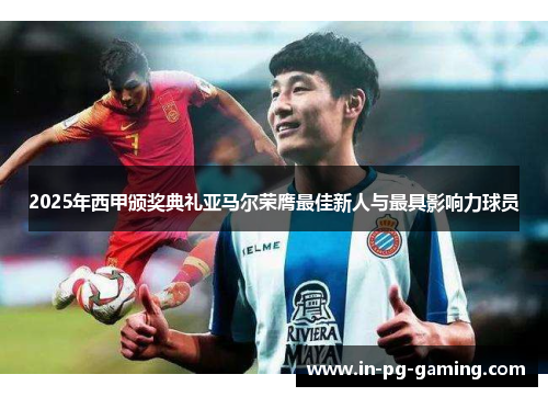 2025年西甲颁奖典礼亚马尔荣膺最佳新人与最具影响力球员 2025年西甲颁奖典礼亚马尔荣膺最佳新人与最具影响力球员