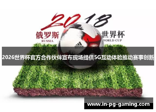 2026世界杯官方合作伙伴宣布现场提供5G互动体验推动赛事创新 2026世界杯官方合作伙伴宣布现场提供5G互动体验推动赛事创新