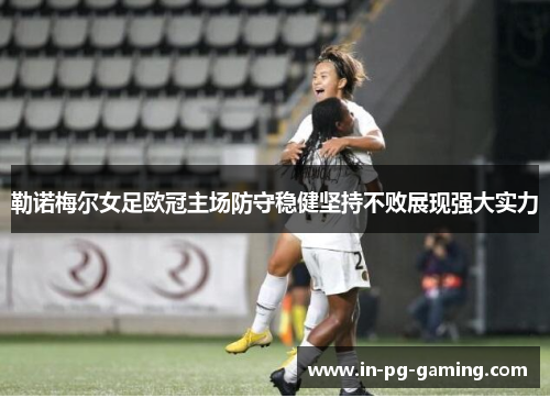 勒诺梅尔女足欧冠主场防守稳健坚持不败展现强大实力 勒诺梅尔女足欧冠主场防守稳健坚持不败展现强大实力