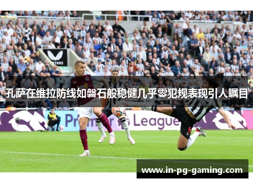 孔萨在维拉防线如磐石般稳健几乎零犯规表现引人瞩目