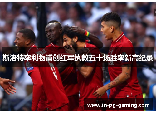 斯洛特率利物浦创红军执教五十场胜率新高纪录 斯洛特率利物浦创红军执教五十场胜率新高纪录