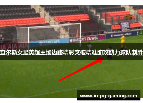 查尔斯女足英超主场边路精彩突破精准助攻助力球队制胜