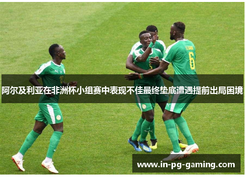 阿尔及利亚在非洲杯小组赛中表现不佳最终垫底遭遇提前出局困境