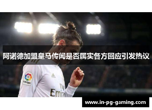 阿诺德加盟皇马传闻是否属实各方回应引发热议