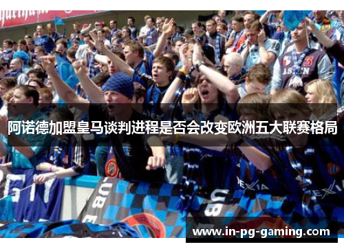 阿诺德加盟皇马谈判进程是否会改变欧洲五大联赛格局