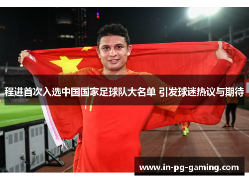 程进首次入选中国国家足球队大名单 引发球迷热议与期待 程进首次入选中国国家足球队大名单 引发球迷热议与期待