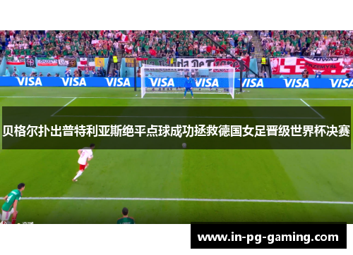 贝格尔扑出普特利亚斯绝平点球成功拯救德国女足晋级世界杯决赛 贝格尔扑出普特利亚斯绝平点球成功拯救德国女足晋级世界杯决赛