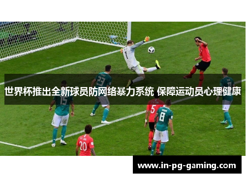 世界杯推出全新球员防网络暴力系统 保障运动员心理健康 世界杯推出全新球员防网络暴力系统 保障运动员心理健康