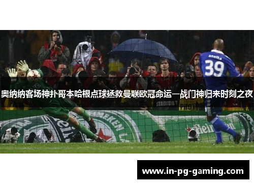 奥纳纳客场神扑哥本哈根点球拯救曼联欧冠命运一战门神归来时刻之夜 奥纳纳客场神扑哥本哈根点球拯救曼联欧冠命运一战门神归来时刻之夜