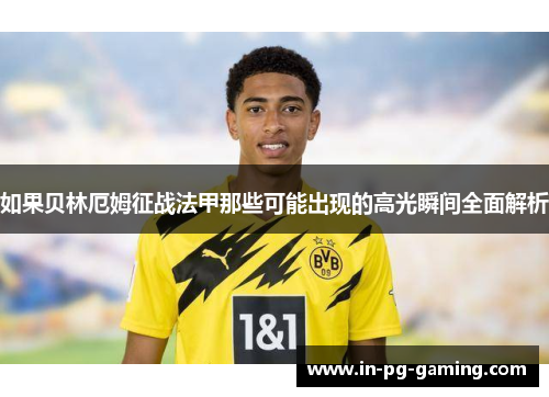 如果贝林厄姆征战法甲那些可能出现的高光瞬间全面解析 如果贝林厄姆征战法甲那些可能出现的高光瞬间全面解析